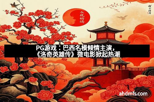 PG游戏：巴西名模倾情主演，《洛奇英雄传》微电影掀起热潮