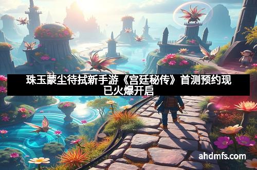 珠玉蒙尘待拭新手游《宫廷秘传》首测预约现已火爆开启