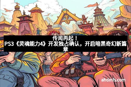 传闻再起！PS3《灵魂能力4》开发独占确认，开启暗黑奇幻新篇章